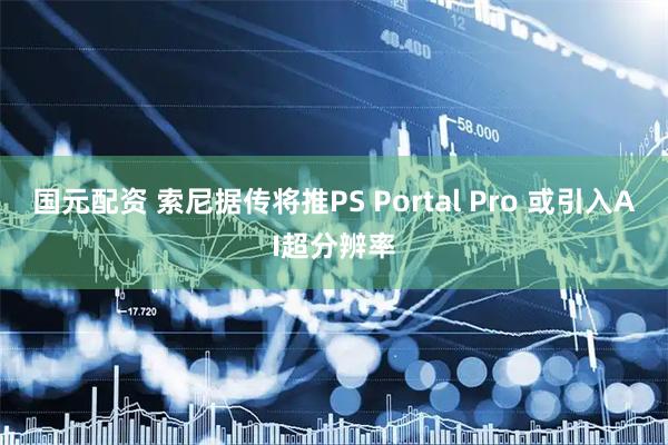 国元配资 索尼据传将推PS Portal Pro 或引入AI超分辨率