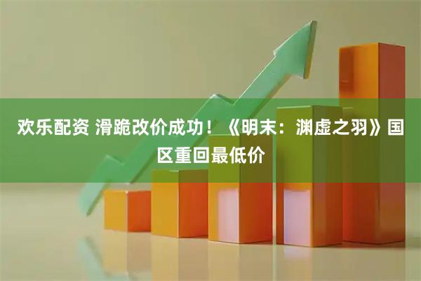 欢乐配资 滑跪改价成功！《明末：渊虚之羽》国区重回最低价