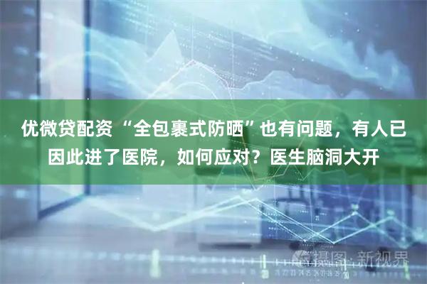 优微贷配资 “全包裹式防晒”也有问题，有人已因此进了医院，如何应对？医生脑洞大开