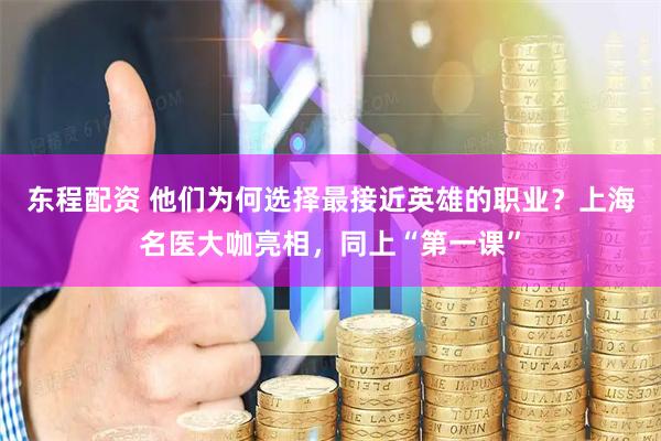 东程配资 他们为何选择最接近英雄的职业？上海名医大咖亮相，同上“第一课”