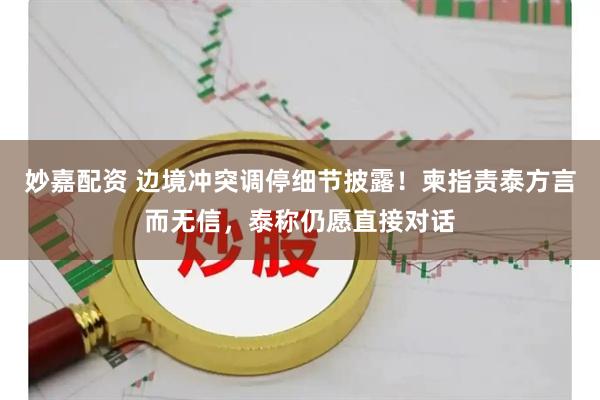 妙嘉配资 边境冲突调停细节披露！柬指责泰方言而无信，泰称仍愿直接对话
