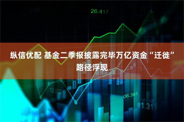 纵信优配 基金二季报披露完毕　万亿资金“迁徙”路径浮现