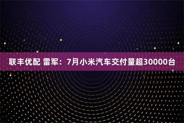 联丰优配 雷军：7月小米汽车交付量超30000台