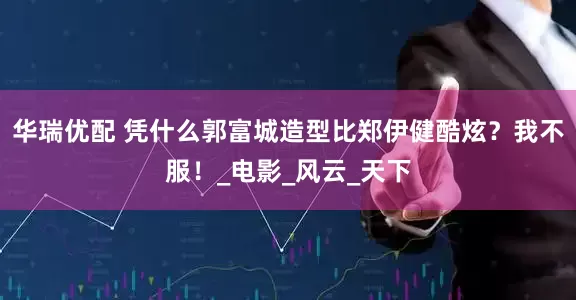 华瑞优配 凭什么郭富城造型比郑伊健酷炫？我不服！_电影_风云_天下