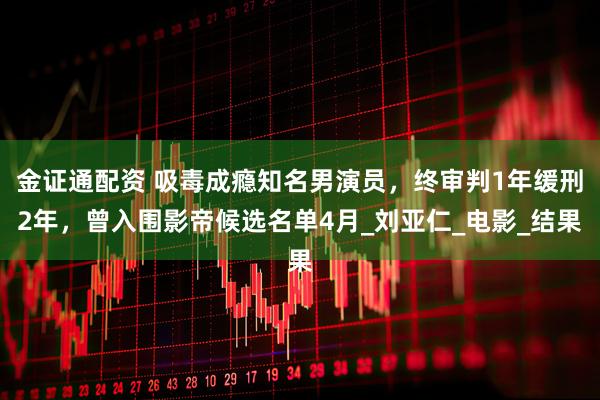金证通配资 吸毒成瘾知名男演员，终审判1年缓刑2年，曾入围影帝候选名单4月_刘亚仁_电影_结果