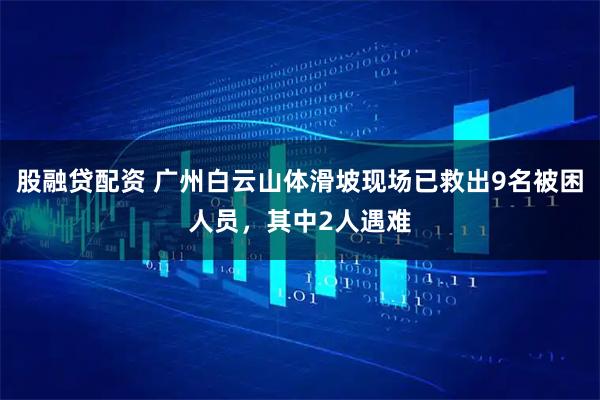 股融贷配资 广州白云山体滑坡现场已救出9名被困人员，其中2人遇难