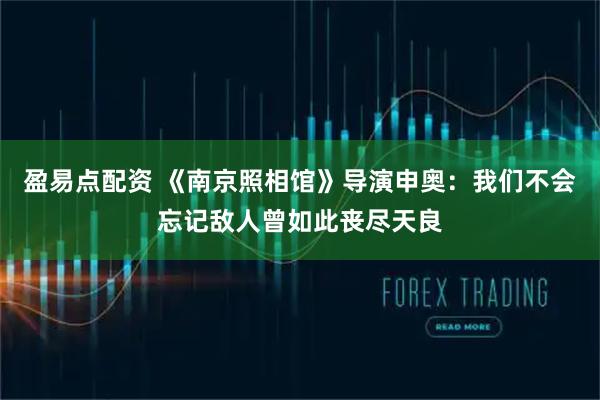 盈易点配资 《南京照相馆》导演申奥：我们不会忘记敌人曾如此丧尽天良