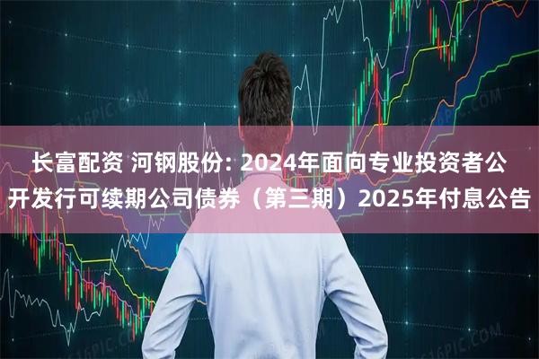 长富配资 河钢股份: 2024年面向专业投资者公开发行可续期公司债券（第三期）2025年付息公告