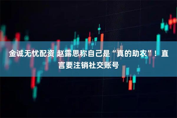 金诚无忧配资 赵露思称自己是“真的助农”！直言要注销社交账号