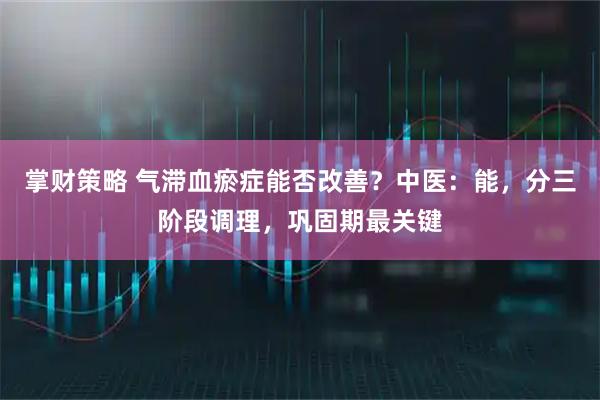 掌财策略 气滞血瘀症能否改善？中医：能，分三阶段调理，巩固期最关键