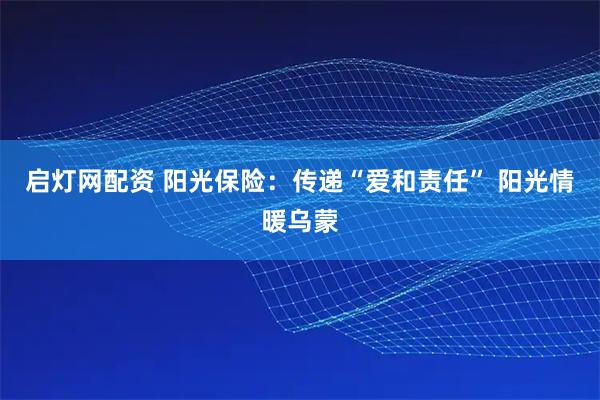 启灯网配资 阳光保险：传递“爱和责任” 阳光情暖乌蒙