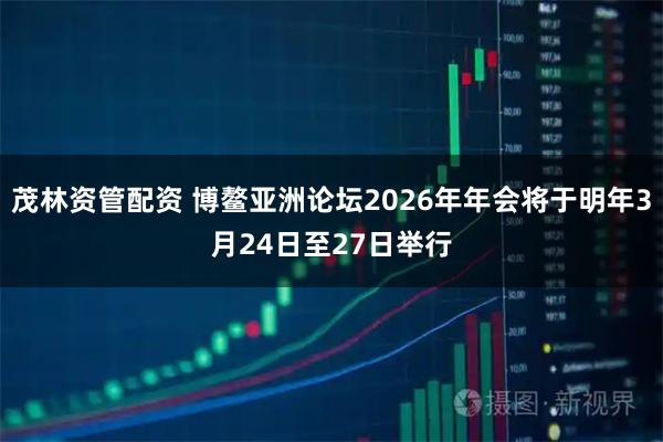 茂林资管配资 博鳌亚洲论坛2026年年会将于明年3月24日至27日举行