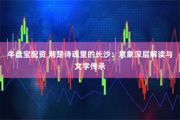 牛盘宝配资 湘楚诗魂里的长沙：意象深层解读与文学传承