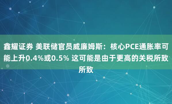鑫耀证券 美联储官员威廉姆斯：核心PCE通胀率可能上升0.4%或0.5% 这可能是由于更高的关税所致