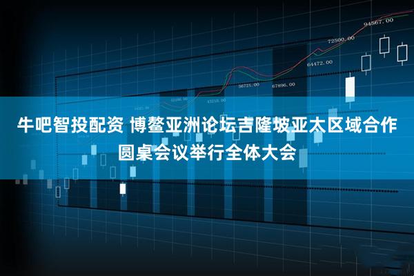 牛吧智投配资 博鳌亚洲论坛吉隆坡亚太区域合作圆桌会议举行全体大会