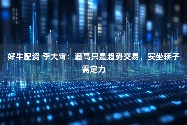 好牛配资 李大霄：追高只是趋势交易，安坐轿子需定力