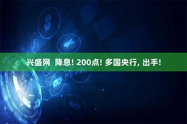 兴盛网  降息! 200点! 多国央行, 出手!
