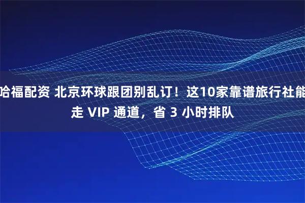 哈福配资 北京环球跟团别乱订！这10家靠谱旅行社能走 VIP 通道，省 3 小时排队