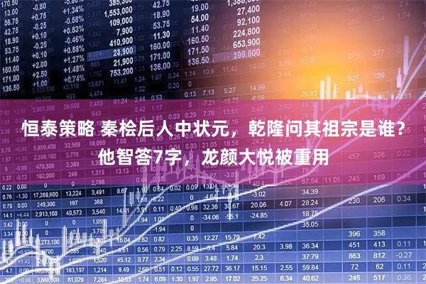 恒泰策略 秦桧后人中状元，乾隆问其祖宗是谁？他智答7字，龙颜大悦被重用