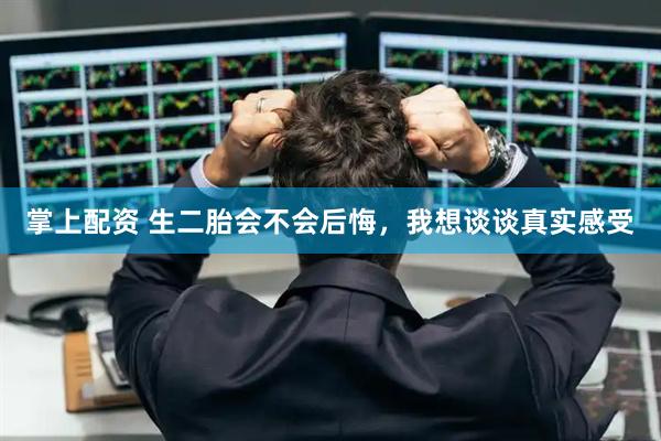 掌上配资 生二胎会不会后悔，我想谈谈真实感受