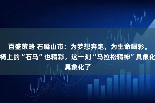 百盛策略 石嘴山市：为梦想奔跑，为生命喝彩。轮椅上的“石马”也精彩，这一刻“马拉松精神”具象化了