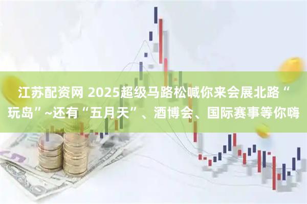 江苏配资网 2025超级马路松喊你来会展北路“玩岛”~还有“五月天”、酒博会、国际赛事等你嗨
