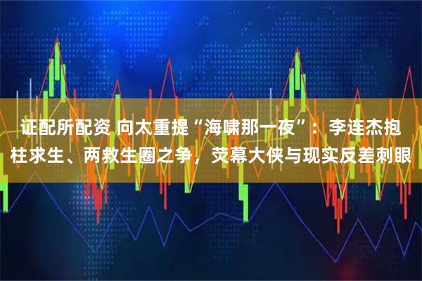 证配所配资 向太重提“海啸那一夜”：李连杰抱柱求生、两救生圈之争，荧幕大侠与现实反差刺眼