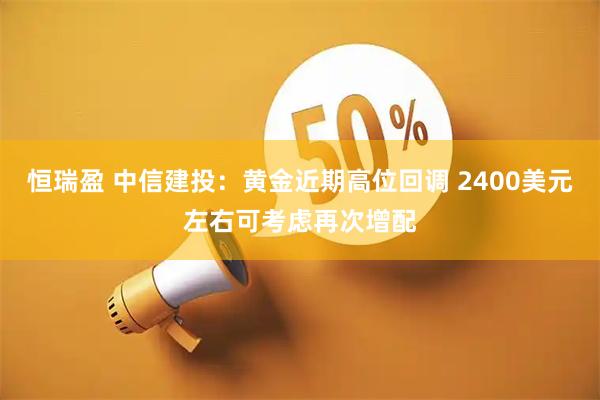恒瑞盈 中信建投：黄金近期高位回调 2400美元左右可考虑再次增配
