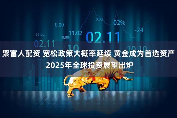 聚富人配资 宽松政策大概率延续 黄金成为首选资产 2025年全球投资展望出炉