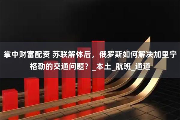 掌中财富配资 苏联解体后，俄罗斯如何解决加里宁格勒的交通问题？_本土_航班_通道