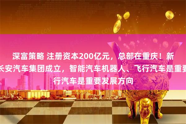 深富策略 注册资本200亿元，总部在重庆！新央企中国长安汽车集团成立，智能汽车机器人、飞行汽车是重要发展方向