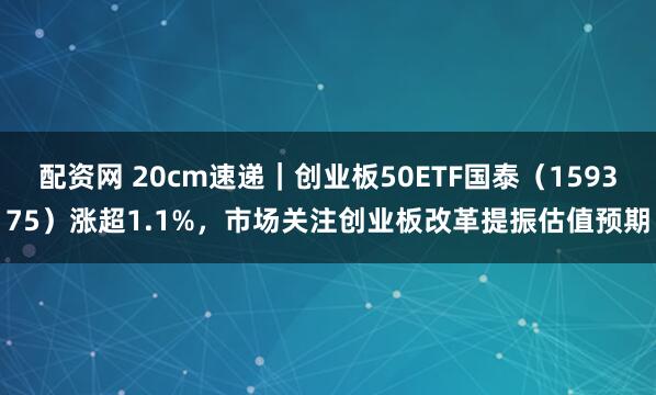 配资网 20cm速递｜创业板50ETF国泰（159375）涨超1.1%，市场关注创业板改革提振估值预期