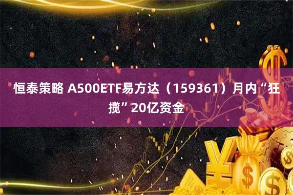 恒泰策略 A500ETF易方达（159361）月内“狂揽”20亿资金