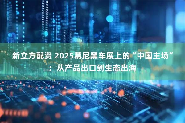 新立方配资 2025慕尼黑车展上的“中国主场”：从产品出口到生态出海