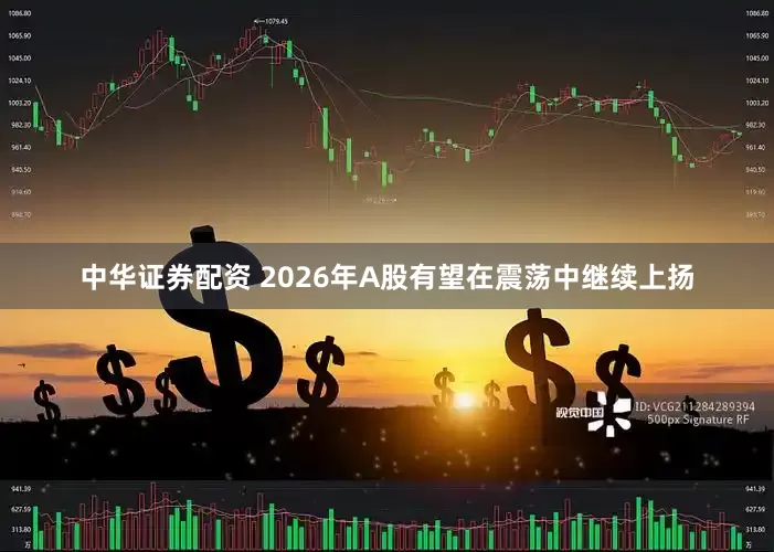 中华证券配资 2026年A股有望在震荡中继续上扬