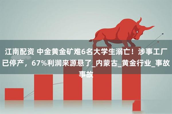 江南配资 中金黄金矿难6名大学生溺亡！涉事工厂已停产，67%利润来源悬了_内蒙古_黄金行业_事故