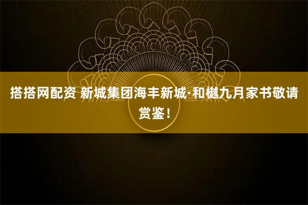 搭搭网配资 新城集团海丰新城·和樾九月家书敬请赏鉴！