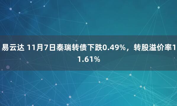 易云达 11月7日泰瑞转债下跌0.49%，转股溢价率11.61%