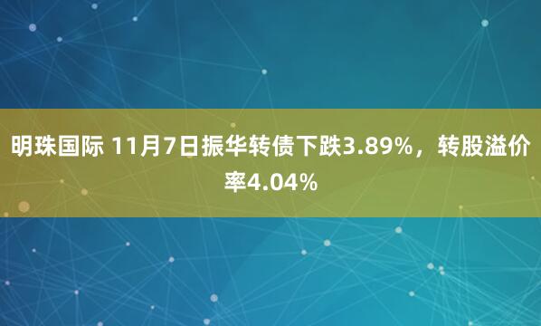 明珠国际 11月7日振华转债下跌3.89%，转股溢价率4.04%