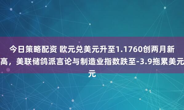 今日策略配资 欧元兑美元升至1.1760创两月新高，美联储鸽派言论与制造业指数跌至-3.9拖累美元