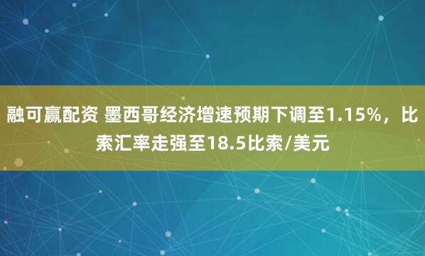 融可赢配资 墨西哥经济增速预期下调至1.15%，比索汇率走强至18.5比索/美元