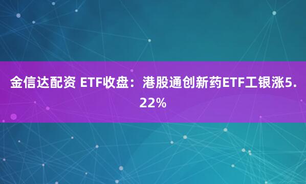 金信达配资 ETF收盘：港股通创新药ETF工银涨5.22%